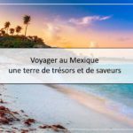 Voyager au Mexique, une terre de trésors et de saveurs